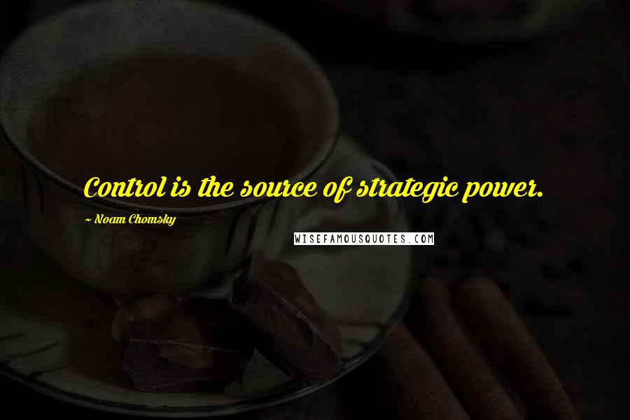 Noam Chomsky Quotes: Control is the source of strategic power.