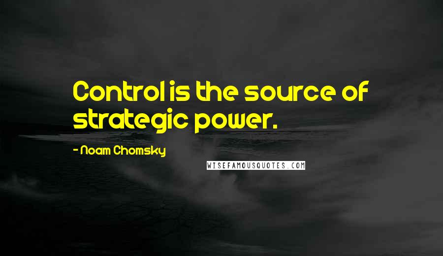 Noam Chomsky Quotes: Control is the source of strategic power.