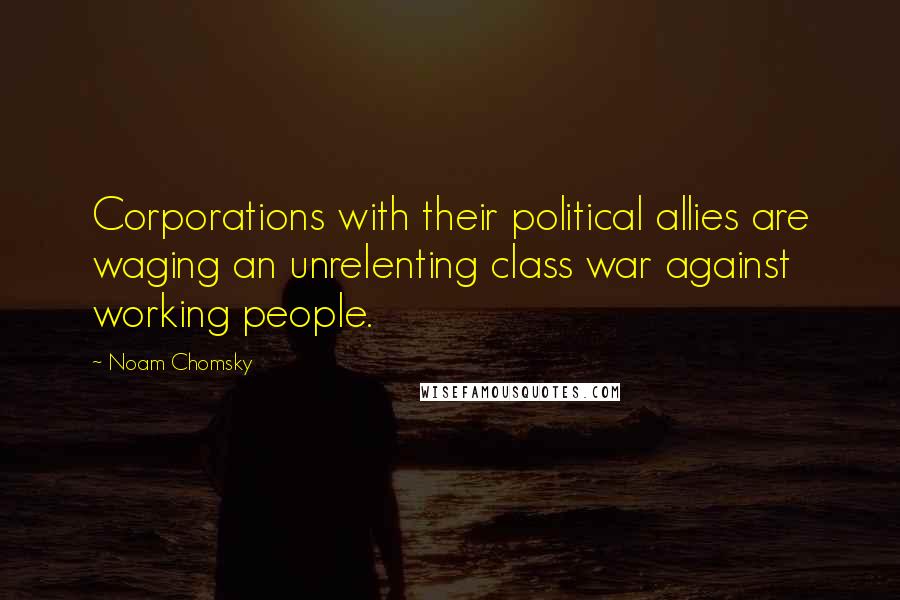 Noam Chomsky Quotes: Corporations with their political allies are waging an unrelenting class war against working people.