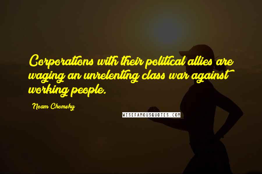 Noam Chomsky Quotes: Corporations with their political allies are waging an unrelenting class war against working people.