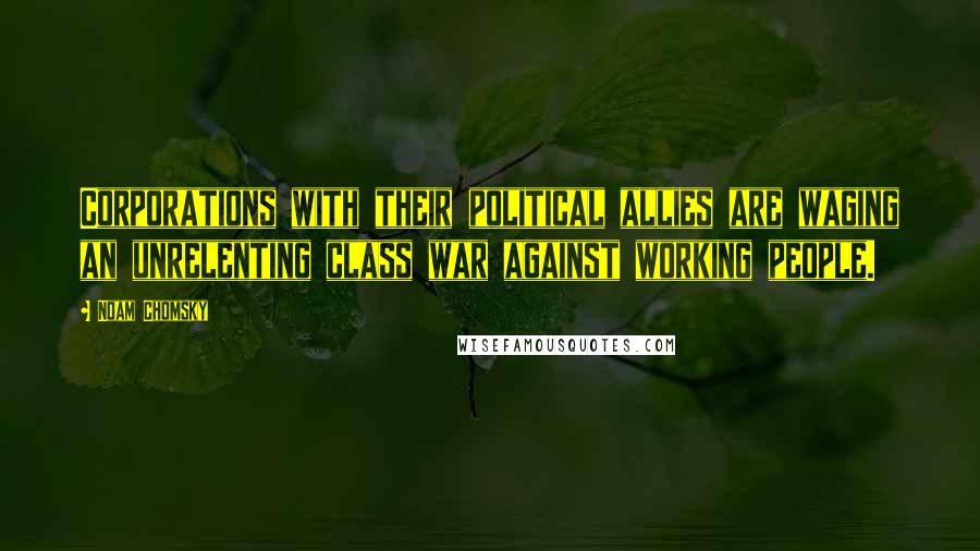 Noam Chomsky Quotes: Corporations with their political allies are waging an unrelenting class war against working people.