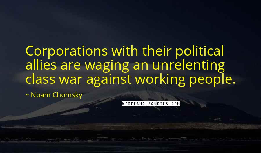 Noam Chomsky Quotes: Corporations with their political allies are waging an unrelenting class war against working people.