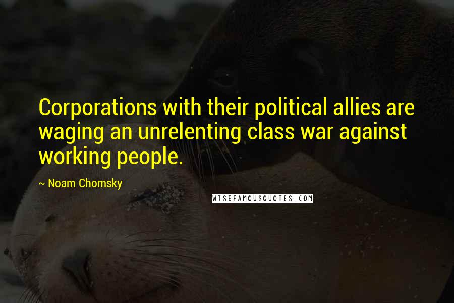 Noam Chomsky Quotes: Corporations with their political allies are waging an unrelenting class war against working people.