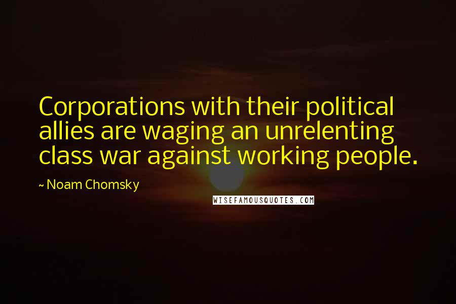 Noam Chomsky Quotes: Corporations with their political allies are waging an unrelenting class war against working people.