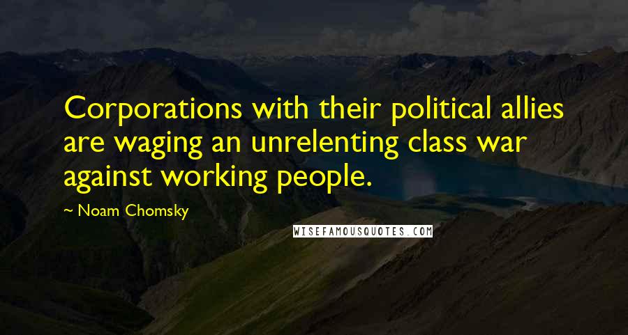 Noam Chomsky Quotes: Corporations with their political allies are waging an unrelenting class war against working people.