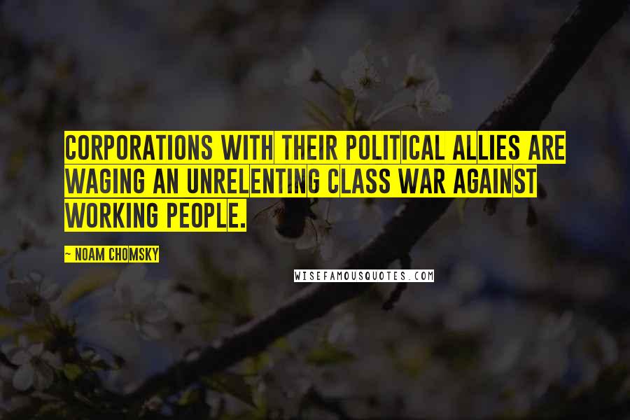 Noam Chomsky Quotes: Corporations with their political allies are waging an unrelenting class war against working people.