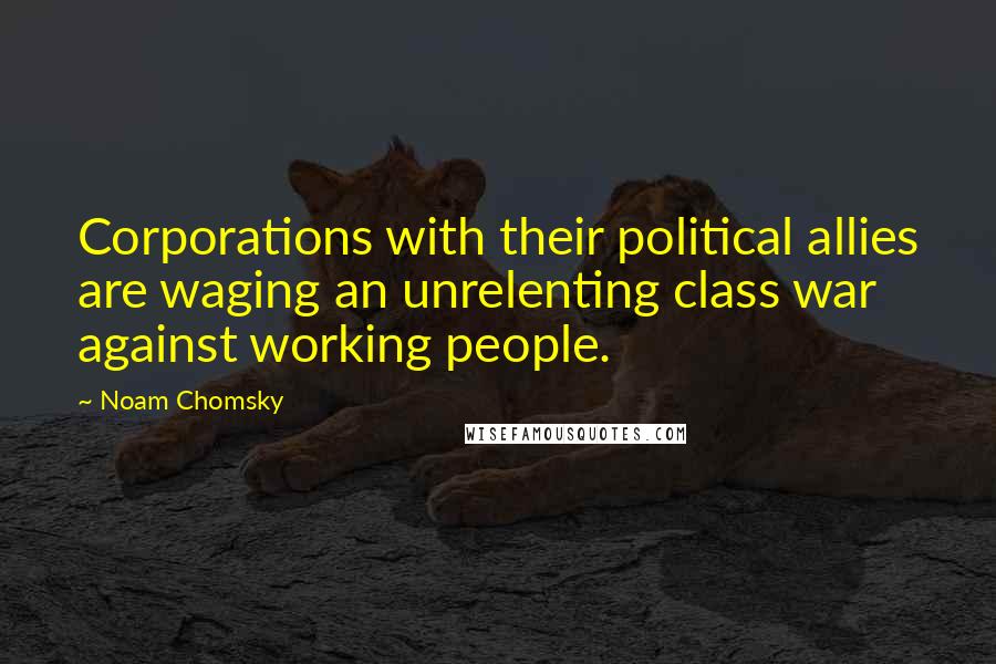 Noam Chomsky Quotes: Corporations with their political allies are waging an unrelenting class war against working people.