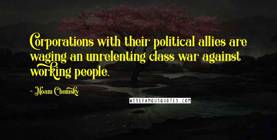 Noam Chomsky Quotes: Corporations with their political allies are waging an unrelenting class war against working people.
