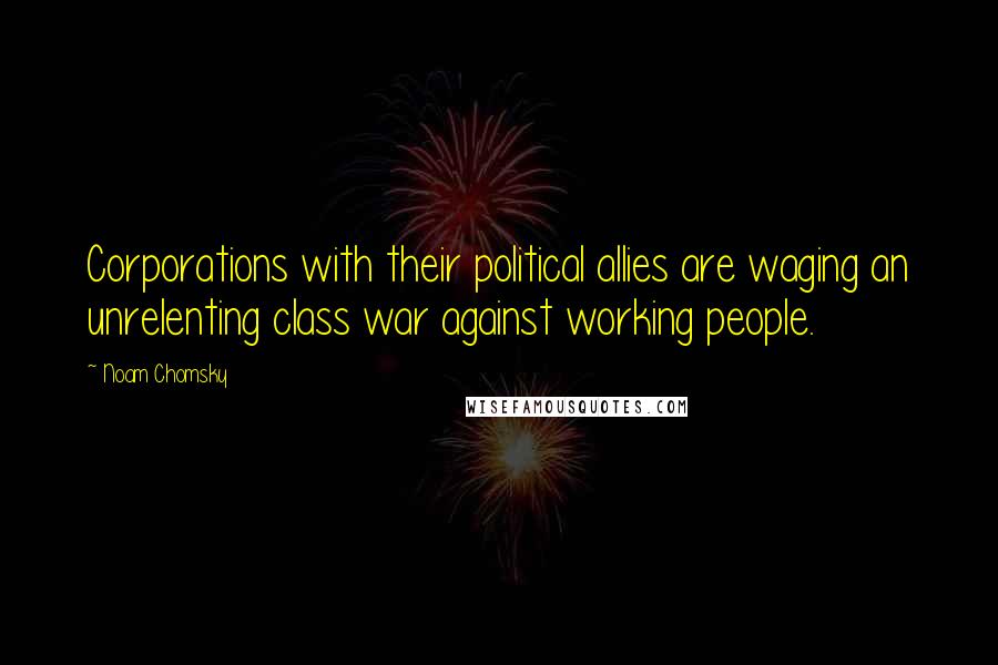 Noam Chomsky Quotes: Corporations with their political allies are waging an unrelenting class war against working people.