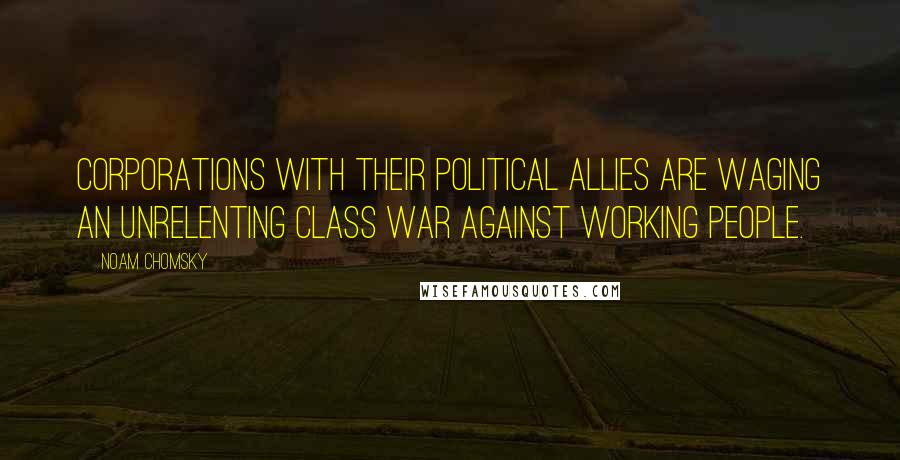 Noam Chomsky Quotes: Corporations with their political allies are waging an unrelenting class war against working people.