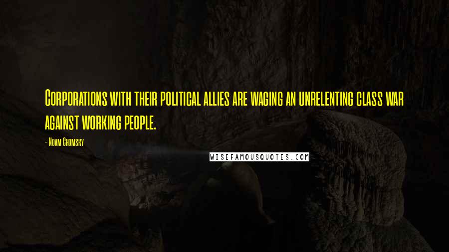 Noam Chomsky Quotes: Corporations with their political allies are waging an unrelenting class war against working people.