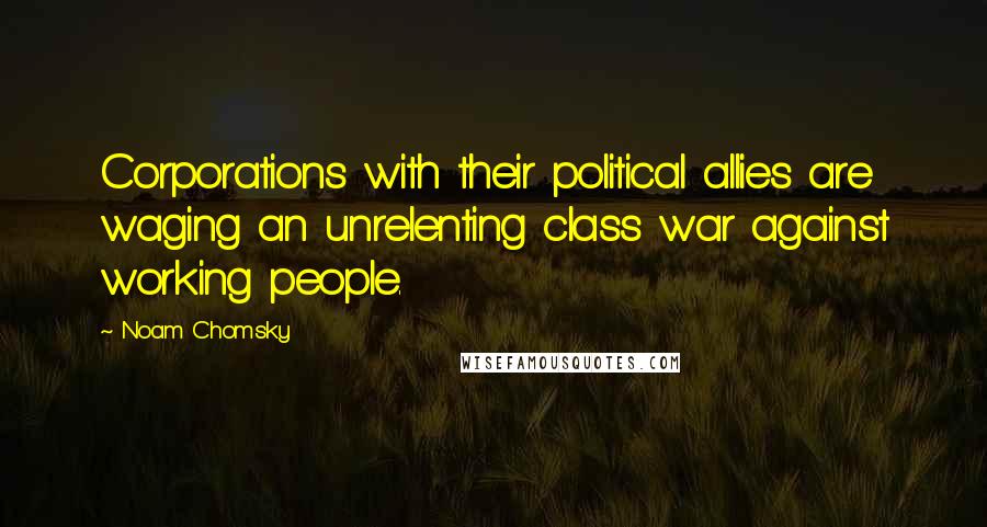 Noam Chomsky Quotes: Corporations with their political allies are waging an unrelenting class war against working people.