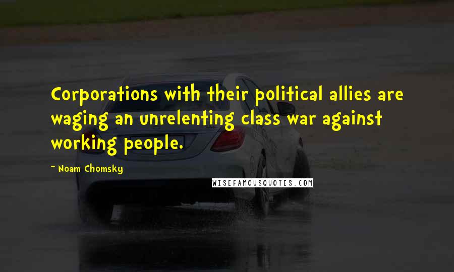 Noam Chomsky Quotes: Corporations with their political allies are waging an unrelenting class war against working people.