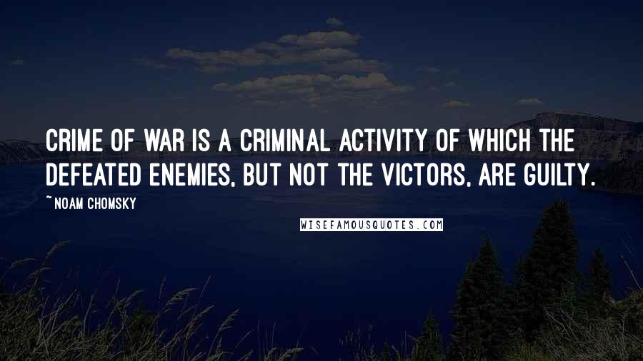Noam Chomsky Quotes: Crime of war is a criminal activity of which the defeated enemies, but not the victors, are guilty.