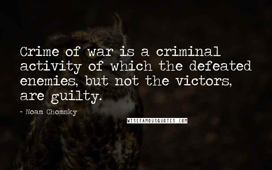 Noam Chomsky Quotes: Crime of war is a criminal activity of which the defeated enemies, but not the victors, are guilty.