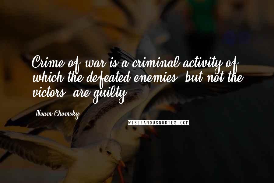 Noam Chomsky Quotes: Crime of war is a criminal activity of which the defeated enemies, but not the victors, are guilty.