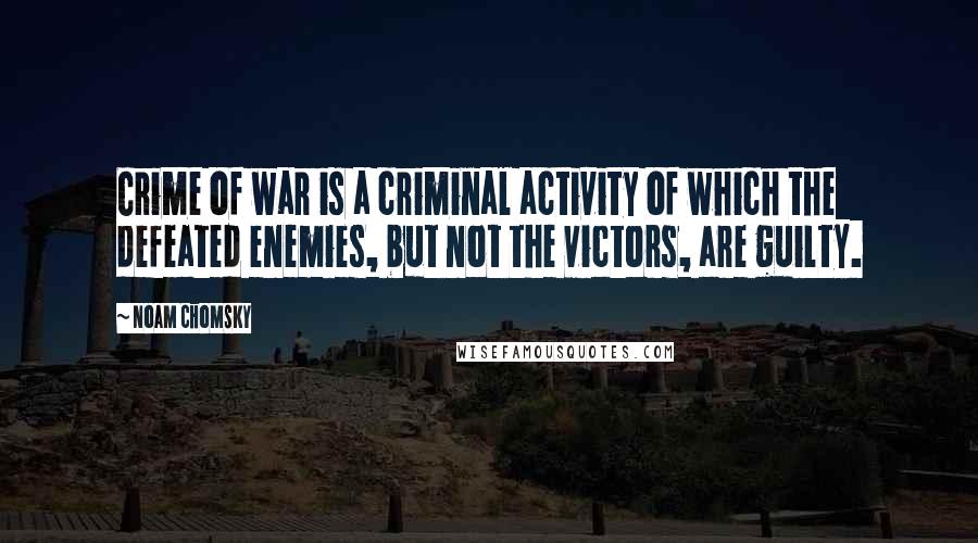 Noam Chomsky Quotes: Crime of war is a criminal activity of which the defeated enemies, but not the victors, are guilty.