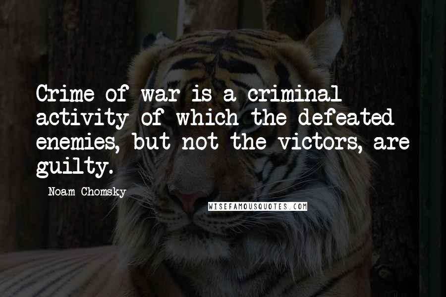 Noam Chomsky Quotes: Crime of war is a criminal activity of which the defeated enemies, but not the victors, are guilty.