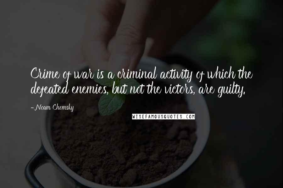 Noam Chomsky Quotes: Crime of war is a criminal activity of which the defeated enemies, but not the victors, are guilty.