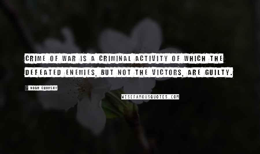 Noam Chomsky Quotes: Crime of war is a criminal activity of which the defeated enemies, but not the victors, are guilty.