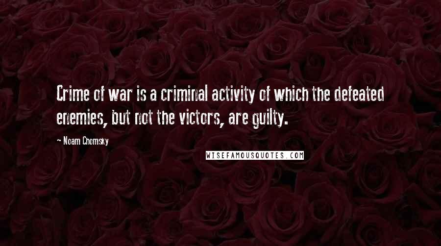 Noam Chomsky Quotes: Crime of war is a criminal activity of which the defeated enemies, but not the victors, are guilty.