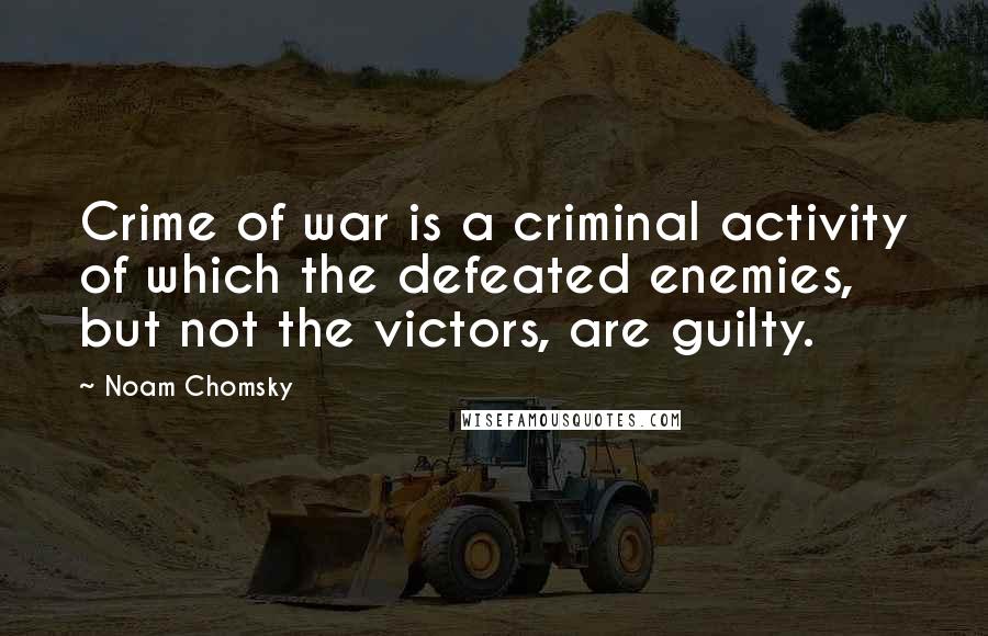 Noam Chomsky Quotes: Crime of war is a criminal activity of which the defeated enemies, but not the victors, are guilty.