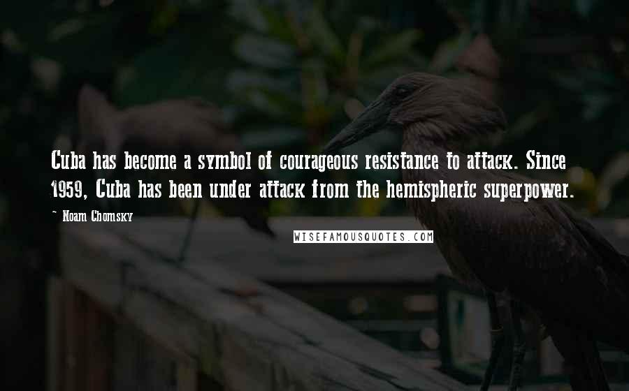 Noam Chomsky Quotes: Cuba has become a symbol of courageous resistance to attack. Since 1959, Cuba has been under attack from the hemispheric superpower.