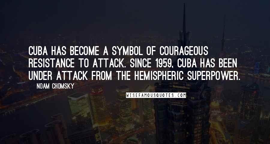 Noam Chomsky Quotes: Cuba has become a symbol of courageous resistance to attack. Since 1959, Cuba has been under attack from the hemispheric superpower.