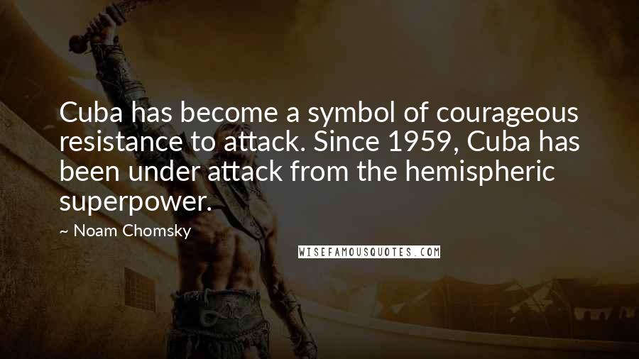 Noam Chomsky Quotes: Cuba has become a symbol of courageous resistance to attack. Since 1959, Cuba has been under attack from the hemispheric superpower.