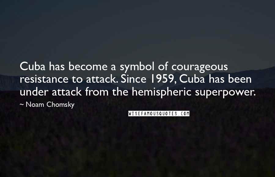 Noam Chomsky Quotes: Cuba has become a symbol of courageous resistance to attack. Since 1959, Cuba has been under attack from the hemispheric superpower.