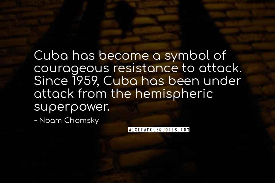 Noam Chomsky Quotes: Cuba has become a symbol of courageous resistance to attack. Since 1959, Cuba has been under attack from the hemispheric superpower.