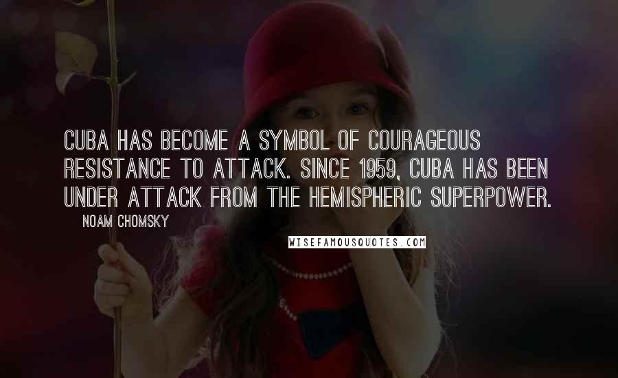 Noam Chomsky Quotes: Cuba has become a symbol of courageous resistance to attack. Since 1959, Cuba has been under attack from the hemispheric superpower.