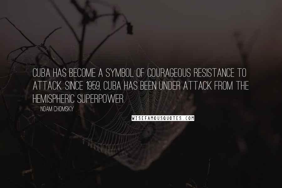 Noam Chomsky Quotes: Cuba has become a symbol of courageous resistance to attack. Since 1959, Cuba has been under attack from the hemispheric superpower.