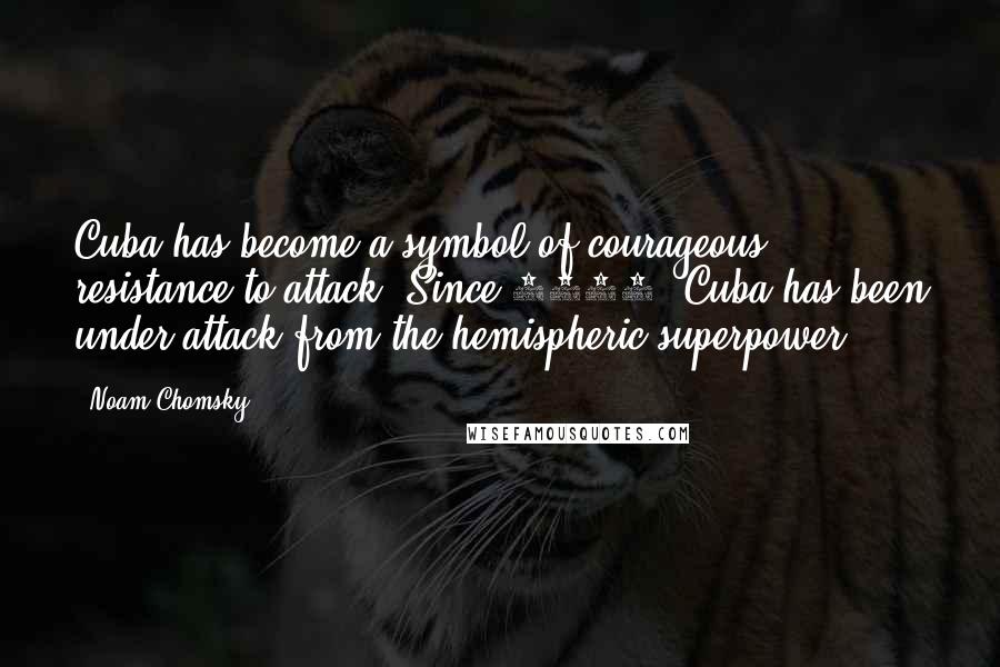 Noam Chomsky Quotes: Cuba has become a symbol of courageous resistance to attack. Since 1959, Cuba has been under attack from the hemispheric superpower.