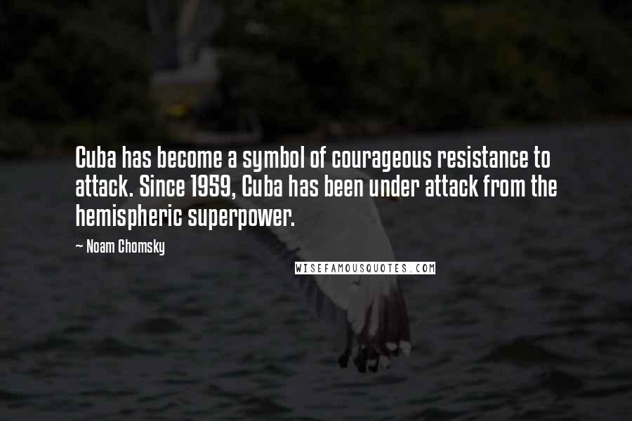 Noam Chomsky Quotes: Cuba has become a symbol of courageous resistance to attack. Since 1959, Cuba has been under attack from the hemispheric superpower.