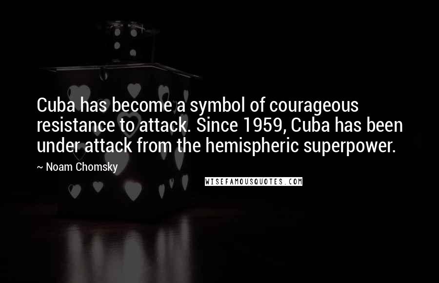 Noam Chomsky Quotes: Cuba has become a symbol of courageous resistance to attack. Since 1959, Cuba has been under attack from the hemispheric superpower.