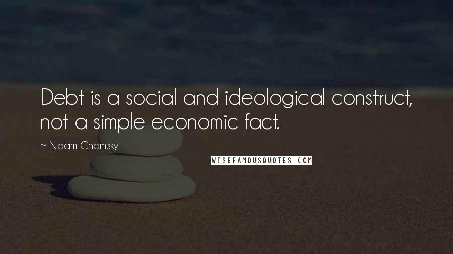 Noam Chomsky Quotes: Debt is a social and ideological construct, not a simple economic fact.