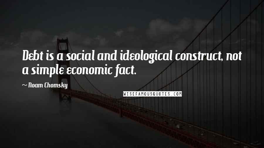 Noam Chomsky Quotes: Debt is a social and ideological construct, not a simple economic fact.