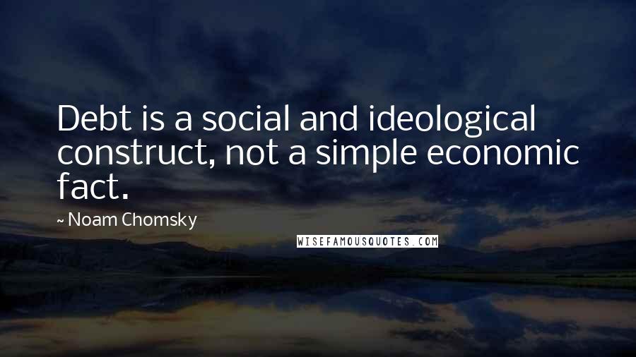 Noam Chomsky Quotes: Debt is a social and ideological construct, not a simple economic fact.