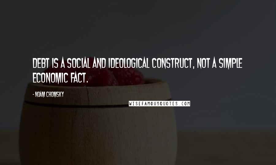 Noam Chomsky Quotes: Debt is a social and ideological construct, not a simple economic fact.