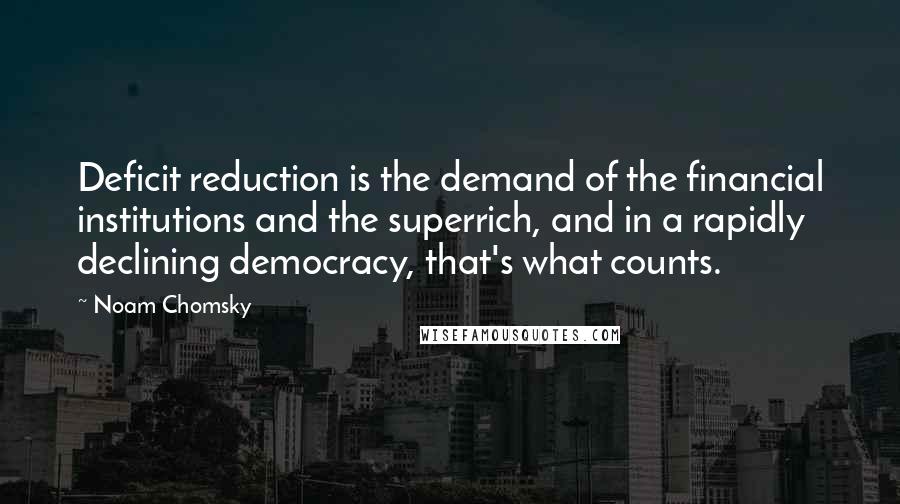 Noam Chomsky Quotes: Deficit reduction is the demand of the financial institutions and the superrich, and in a rapidly declining democracy, that's what counts.