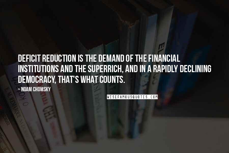 Noam Chomsky Quotes: Deficit reduction is the demand of the financial institutions and the superrich, and in a rapidly declining democracy, that's what counts.