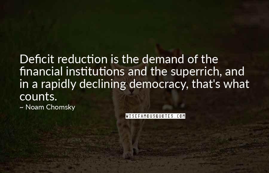 Noam Chomsky Quotes: Deficit reduction is the demand of the financial institutions and the superrich, and in a rapidly declining democracy, that's what counts.