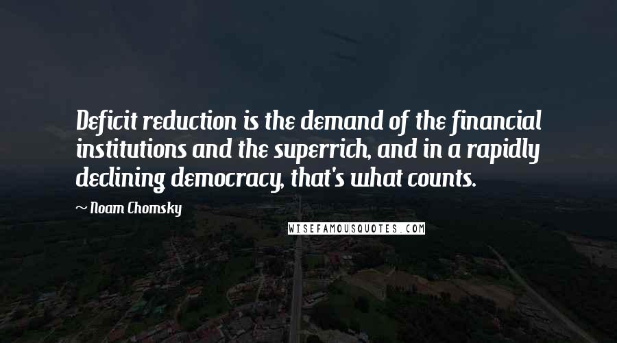 Noam Chomsky Quotes: Deficit reduction is the demand of the financial institutions and the superrich, and in a rapidly declining democracy, that's what counts.