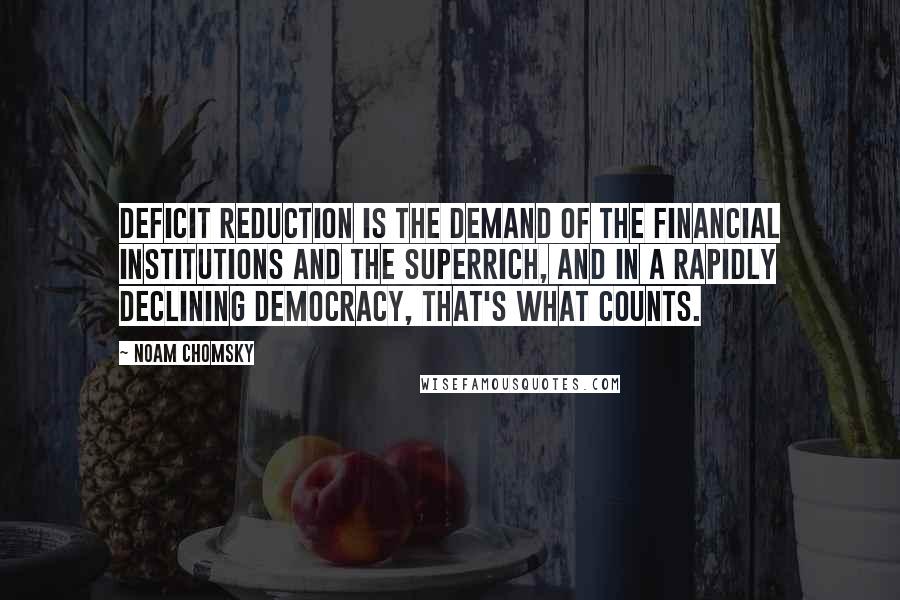 Noam Chomsky Quotes: Deficit reduction is the demand of the financial institutions and the superrich, and in a rapidly declining democracy, that's what counts.