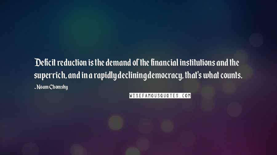 Noam Chomsky Quotes: Deficit reduction is the demand of the financial institutions and the superrich, and in a rapidly declining democracy, that's what counts.