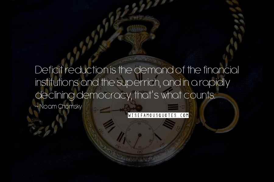 Noam Chomsky Quotes: Deficit reduction is the demand of the financial institutions and the superrich, and in a rapidly declining democracy, that's what counts.