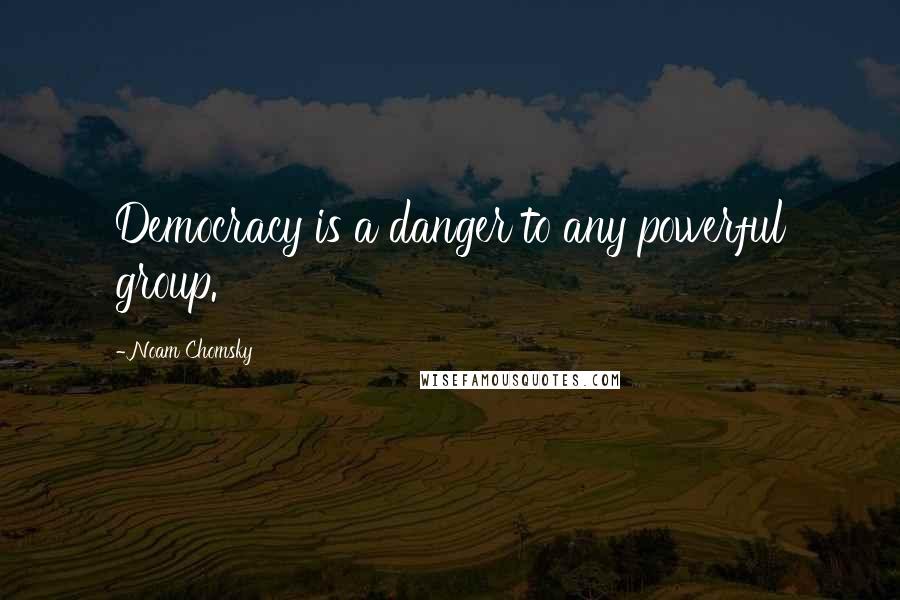 Noam Chomsky Quotes: Democracy is a danger to any powerful group.