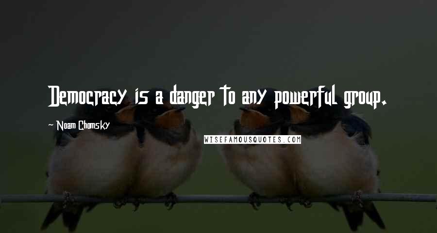 Noam Chomsky Quotes: Democracy is a danger to any powerful group.