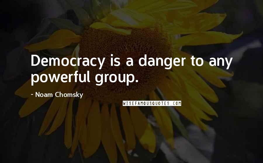 Noam Chomsky Quotes: Democracy is a danger to any powerful group.